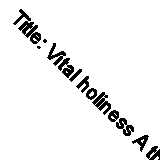 Title: Vital holiness A theology of Christian experience By Delbert R Rose